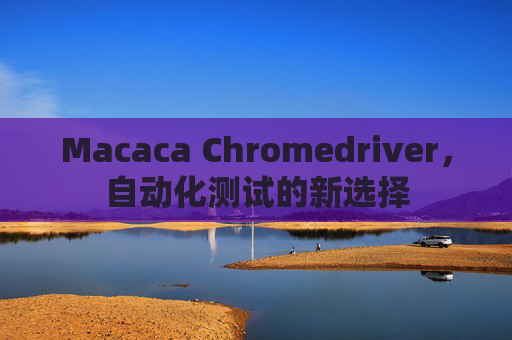 Macaca Chromedriver,自动化测试的新选择 Macaca Chromedriver,自动化测试的新选择