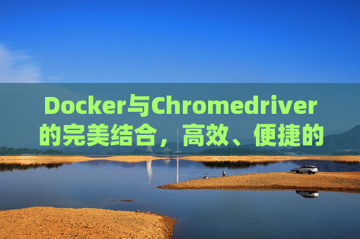 Docker与Chromedriver的完美结合,高效、便捷的Web自动化测试解决方案 Docker与Chromedriver的完美结合,高效、便捷的Web自动化测试解决方案